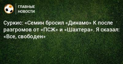 Суркис: «Семин бросил «Динамо» К после разгромов от «ПСЖ» и «Шахтера». Я сказал: «Все, свободен»