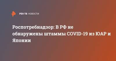Роспотребнадзор: В РФ не обнаружены штаммы COVID-19 из ЮАР и Японии