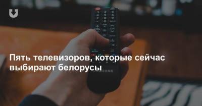 Пять телевизоров, которые сейчас выбирают белорусы