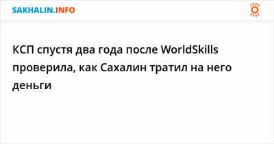 КСП спустя два года после WorldSkills проверила, как Сахалин тратил на него деньги