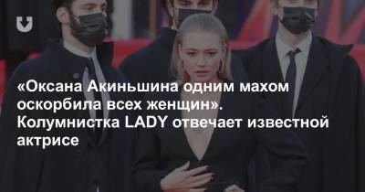 «Оксана Акиньшина одним махом оскорбила всех женщин». Колумнистка LADY отвечает известной актрисе