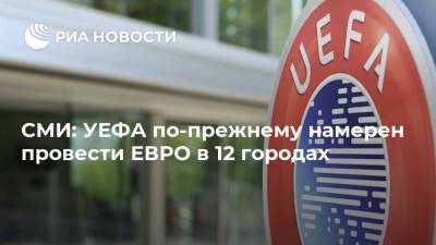 СМИ: УЕФА по-прежнему намерен провести ЕВРО в 12 городах