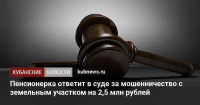 Пенсионерка ответит в суде за мошенничество с земельным участком на 2,5 млн рублей