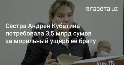 Сестра Андрея Кубатина потребовала 3,5 млрд сумов за моральный ущерб брату и его семье