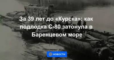 За 39 лет до «Курска»: как подлодка С-80 затонула в Баренцевом море