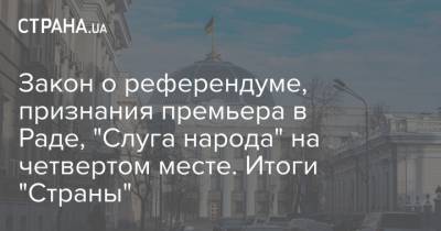 Закон о референдуме, признания премьера в Раде, "Слуга народа" на четвертом месте. Итоги "Страны"