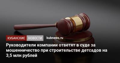 Руководители компании ответят в суде за мошенничество при строительстве детсадов на 3,5 млн рублей