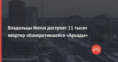 Владельцы Novus достроят 11 тысяч квартир обанкротившейся «Аркады»