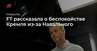 FT рассказала о беспокойстве Кремля из-за Навального