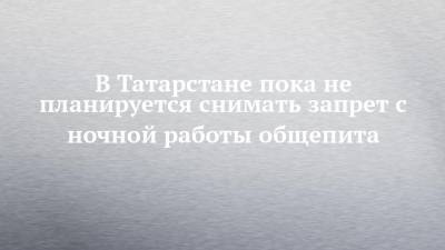 В Татарстане пока не планируется снимать запрет с ночной работы общепита