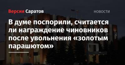 В думе поспорили, считается ли награждение чиновников после увольнения «золотым парашютом»