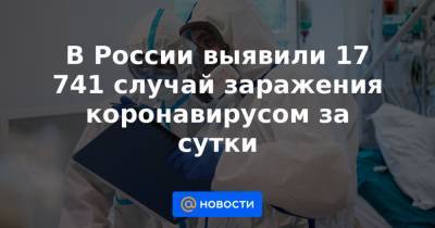 В России выявили 17 741 случай заражения коронавирусом за сутки