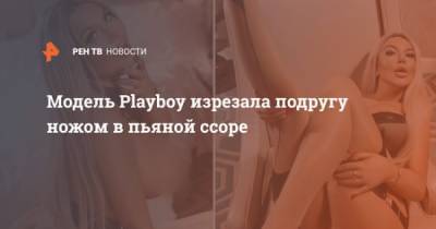 Модель Playboy изрезала подругу ножом в пьяной ссоре