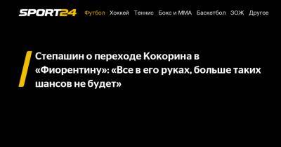 Степашин о переходе Кокорина в «Фиорентину»: «Все в его руках, больше таких шансов не будет»
