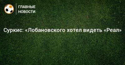 Суркис: «Лобановского хотел видеть «Реал»