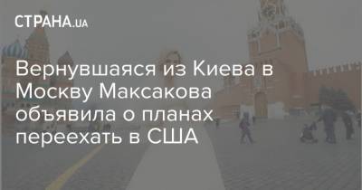 Вернувшаяся из Киева в Москву Максакова объявила о планах переехать в США