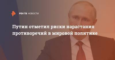 Путин отметил риски нарастания противоречий в мировой политике