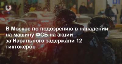 В Москве по подозрению в нападении на машину ФСБ на акции за Навального задержали 12 тиктокеров