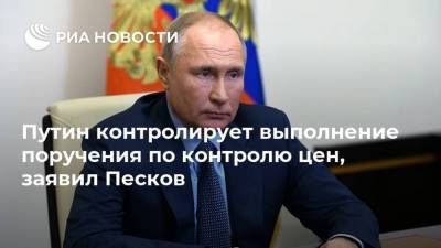 Путин контролирует выполнение поручения по контролю цен, заявил Песков