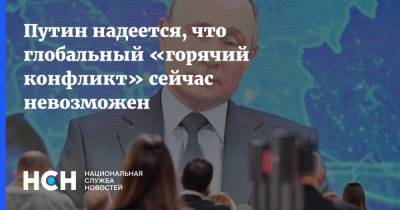 Путин надеется, что глобальный «горячий конфликт» сейчас невозможен