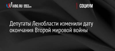 Депутаты Ленобласти изменили дату окончания Второй мировой войны