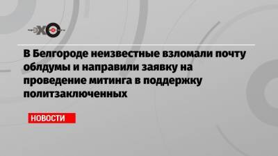В Белгороде неизвестные взломали почту облдумы и направили заявку на проведение митинга в поддержку политзаключенных