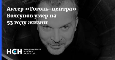 Актер «Гоголь-центра» Болсунов умер на 53 году жизни