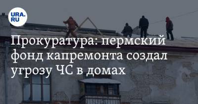 Прокуратура: пермский фонд капремонта создал угрозу ЧС в домах