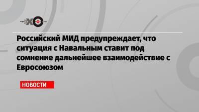 Российский МИД предупреждает, что ситуация с Навальным ставит под сомнение дальнейшее взаимодействие с Евросоюзом