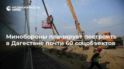 Минобороны планирует построить в Дагестане почти 60 соцобъектов
