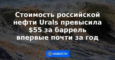 Стоимость российской нефти Urals превысила $55 за баррель впервые почти за год
