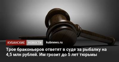 Трое браконьеров ответят в суде за рыбалку на 4,5 млн рублей. Им грозит до 5 лет тюрьмы