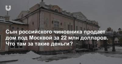 Сын российского чиновника продает дом под Москвой за 22 млн долларов. Что там за такие деньги?