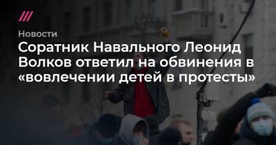 Соратник Навального Леонид Волков ответил на обвинения в «вовлечении детей в протесты»