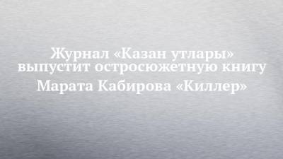 Журнал «Казан утлары» выпустит остросюжетную книгу Марата Кабирова «Киллер»