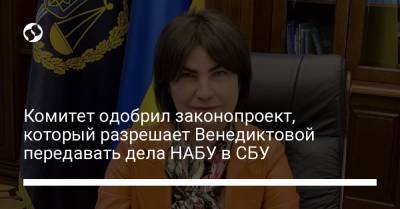Комитет одобрил законопроект, который разрешает Венедиктовой передавать дела НАБУ в СБУ