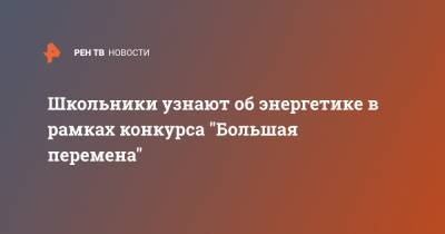 Школьники узнают об энергетике в рамках конкурса "Большая перемена"