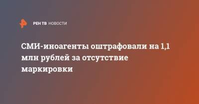 СМИ-иноагенты оштрафовали на 1,1 млн рублей за отсутствие маркировки