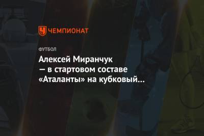 Алексей Миранчук — в стартовом составе «Аталанты» на кубковый матч с «Лацио»