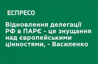 Восстановление делегации РФ в ПАСЕ - это издевательство над европейскими ценностями, - Василенко