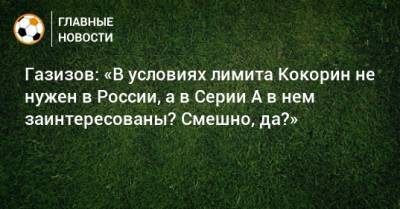 Газизов: «В условиях лимита Кокорин не нужен в России, а в Серии А в нем заинтересованы? Смешно, да?»