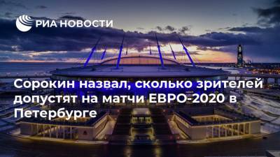 Сорокин назвал, сколько зрителей допустят на матчи ЕВРО-2020 в Петербурге