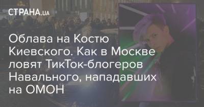 Облава на Костю Киевского. Как в Москве ловят ТикТок-блогеров Навального, нападавших на ОМОН