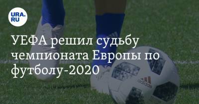 УЕФА решил судьбу чемпионата Европы по футболу-2020