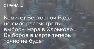 Комитет Верховной Рады не смог рассмотреть выборы мэра в Харькове. Выборов в марте теперь точно не будет