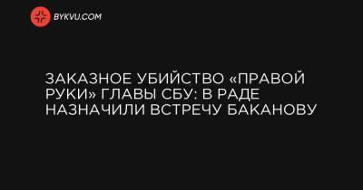 Заказное убийство «правой руки» главы СБУ: в Раде назначили встречу Баканову