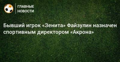 Бывший игрок «Зенита» Файзулин назначен спортивным директором «Акрона»