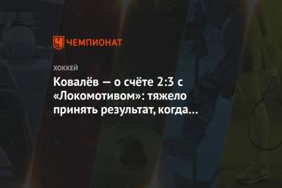 Ковалёв — о счёте 2:3 с «Локомотивом»: тяжело принять результат, когда так хорошо играешь