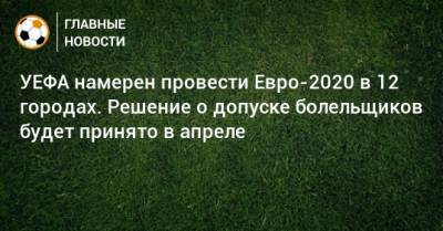 УЕФА намерен провести Евро-2020 в 12 городах. Решение о допуске болельщиков будет принято в апреле