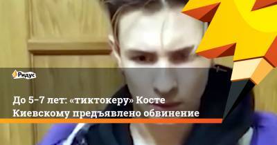 До5−7 лет: «тиктокеру» Косте Киевскому предъявлено обвинение